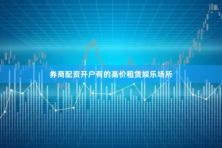 券商配资开户有的高价租赁娱乐场所