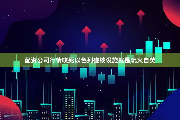 配资公司行情咬死以色列碰核设施就是玩火自焚