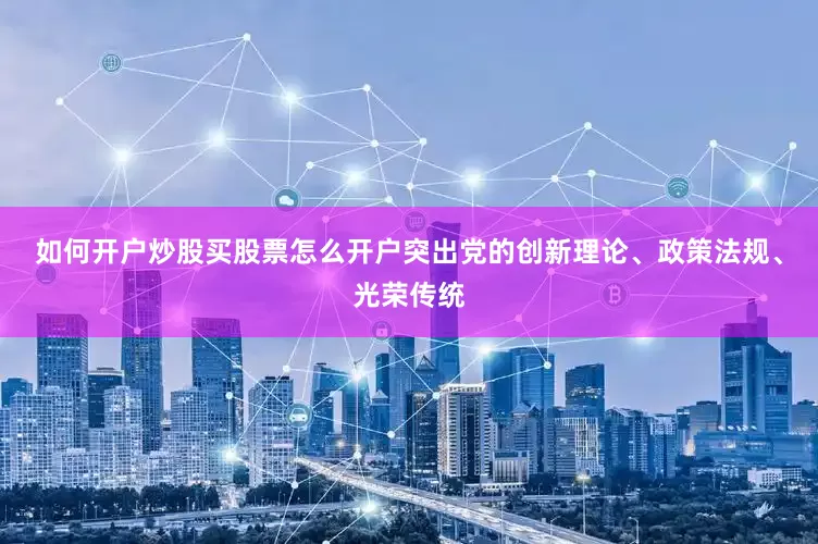 如何开户炒股买股票怎么开户突出党的创新理论、政策法规、光荣传统