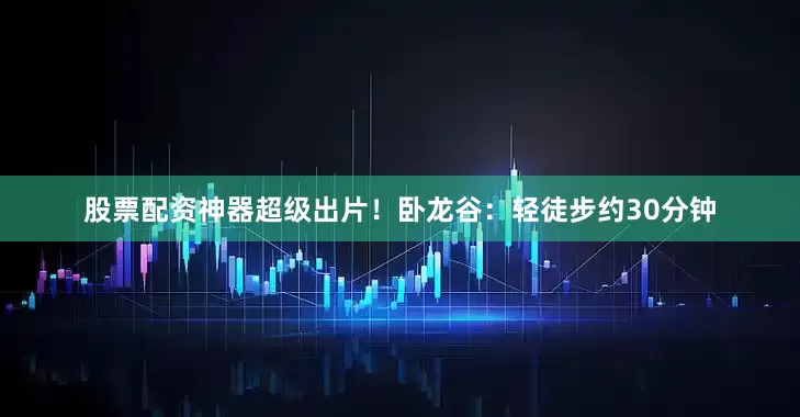 股票配资神器超级出片！卧龙谷：轻徒步约30分钟
