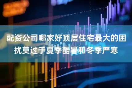 配资公司哪家好顶层住宅最大的困扰莫过于夏季酷暑和冬季严寒