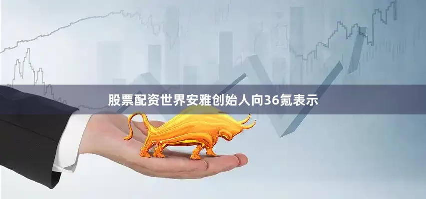 股票配资世界安雅创始人向36氪表示