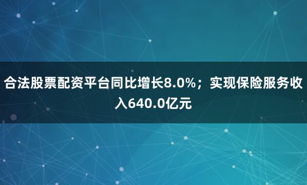 合法股票配资平台同比增长8.0%；实现保险服务收入640.0亿元