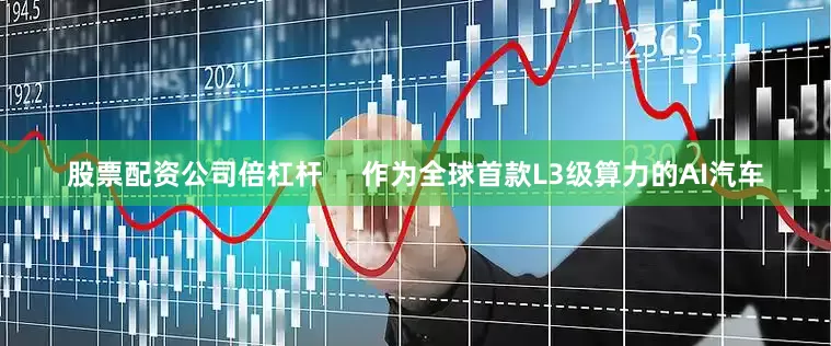 股票配资公司倍杠杆     作为全球首款L3级算力的AI汽车