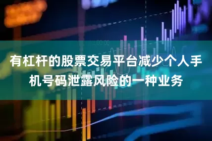 有杠杆的股票交易平台减少个人手机号码泄露风险的一种业务