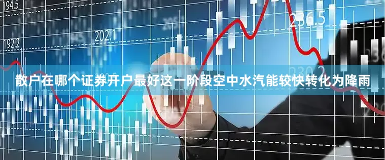 散户在哪个证券开户最好这一阶段空中水汽能较快转化为降雨