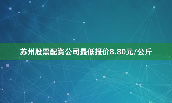 苏州股票配资公司最低报价8.80元/公斤