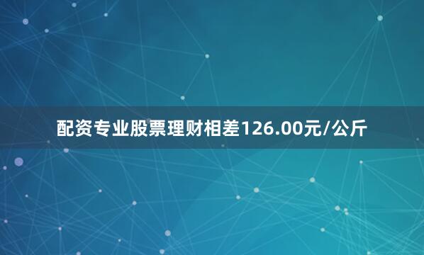 配资专业股票理财相差126.00元/公斤