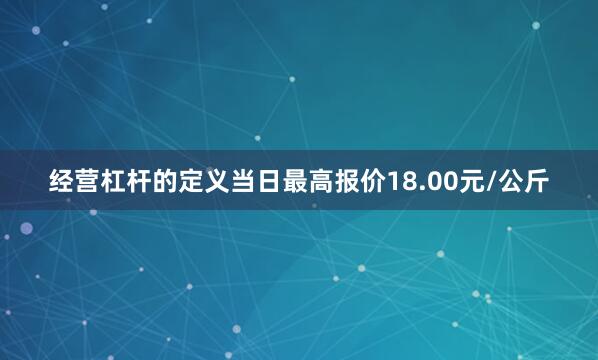 经营杠杆的定义当日最高报价18.00元/公斤