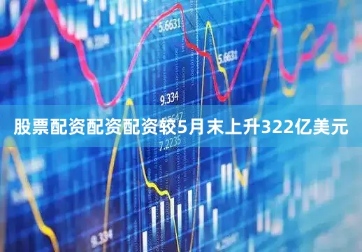 股票配资配资配资较5月末上升322亿美元