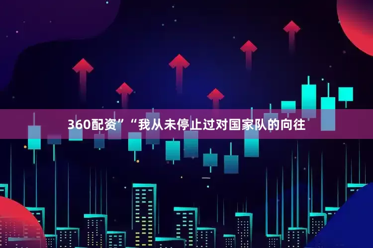 360配资”“我从未停止过对国家队的向往