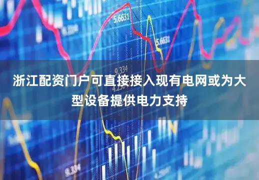 浙江配资门户可直接接入现有电网或为大型设备提供电力支持