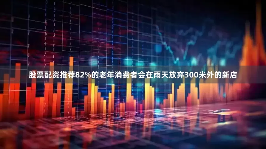 股票配资推荐82%的老年消费者会在雨天放弃300米外的新店