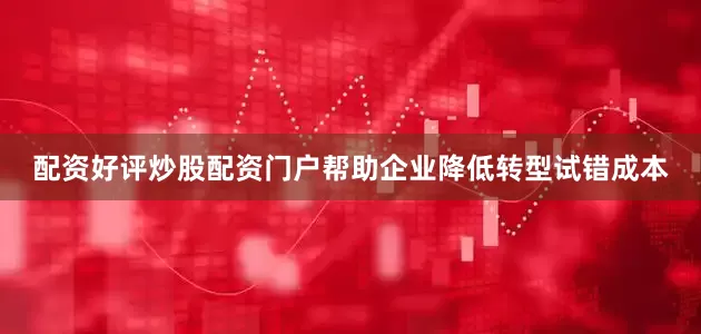 配资好评炒股配资门户帮助企业降低转型试错成本