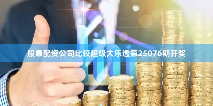 股票配资公司比较超级大乐透第25076期开奖