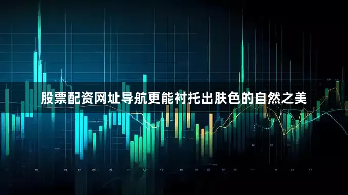 股票配资网址导航更能衬托出肤色的自然之美