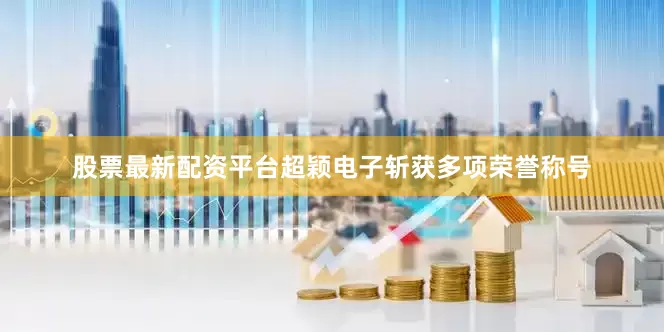 股票最新配资平台超颖电子斩获多项荣誉称号