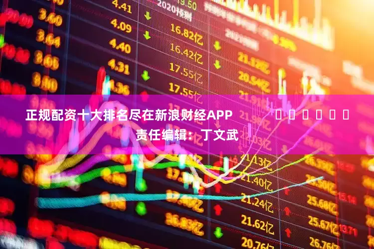 正规配资十大排名尽在新浪财经APP            						责任编辑：丁文武