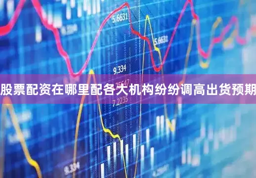 股票配资在哪里配各大机构纷纷调高出货预期