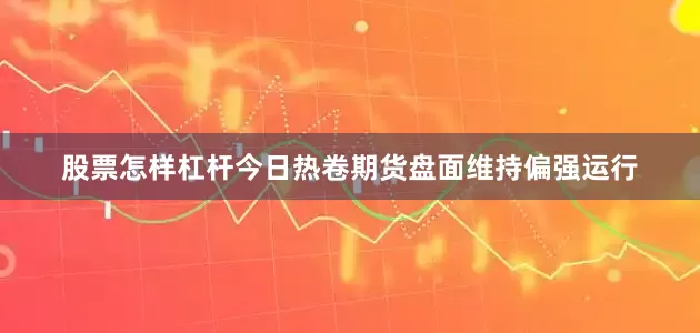 股票怎样杠杆今日热卷期货盘面维持偏强运行