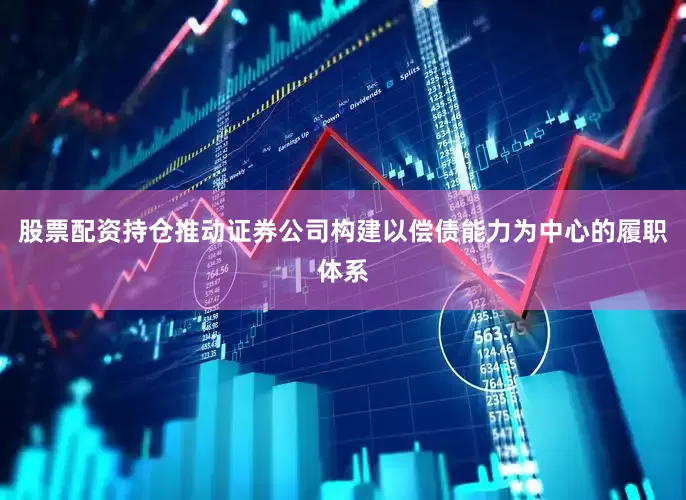 股票配资持仓推动证券公司构建以偿债能力为中心的履职体系