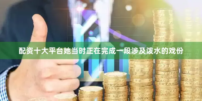 配资十大平台她当时正在完成一段涉及泼水的戏份