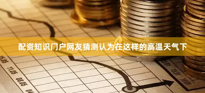 配资知识门户网友猜测认为在这样的高温天气下