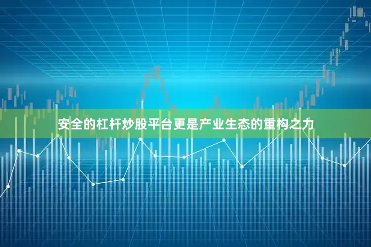 安全的杠杆炒股平台更是产业生态的重构之力