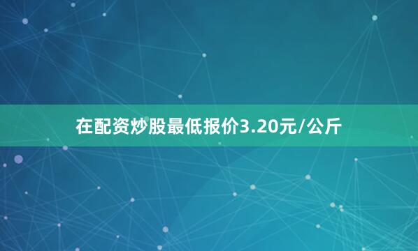 在配资炒股最低报价3.20元/公斤