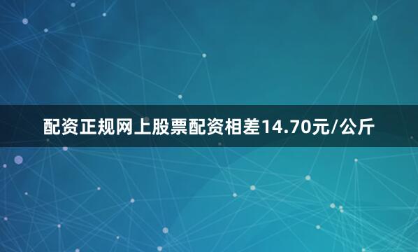 配资正规网上股票配资相差14.70元/公斤