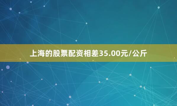 上海的股票配资相差35.00元/公斤