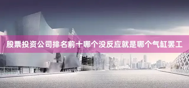 股票投资公司排名前十哪个没反应就是哪个气缸罢工