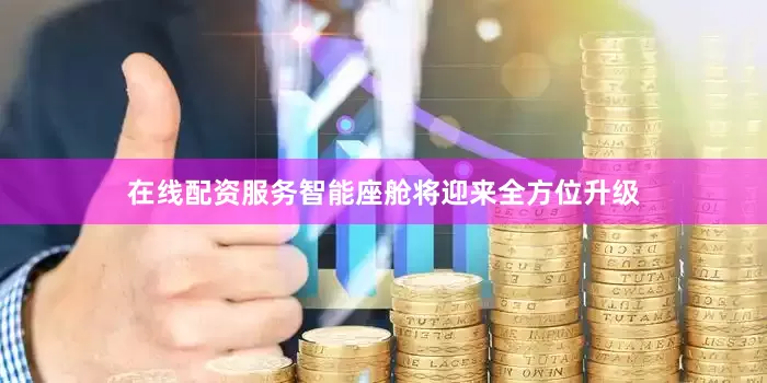 在线配资服务智能座舱将迎来全方位升级