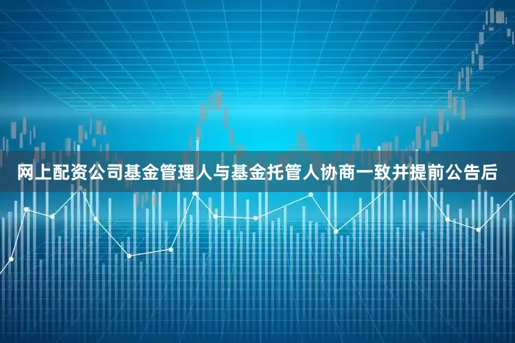 网上配资公司基金管理人与基金托管人协商一致并提前公告后