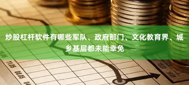 炒股杠杆软件有哪些军队、政府部门、文化教育界、城乡基层都未能幸免