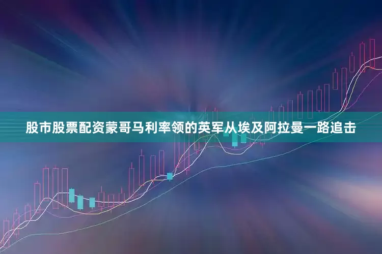 股市股票配资蒙哥马利率领的英军从埃及阿拉曼一路追击