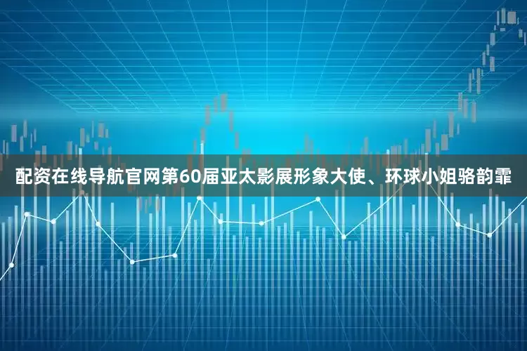 配资在线导航官网第60届亚太影展形象大使、环球小姐骆韵霏