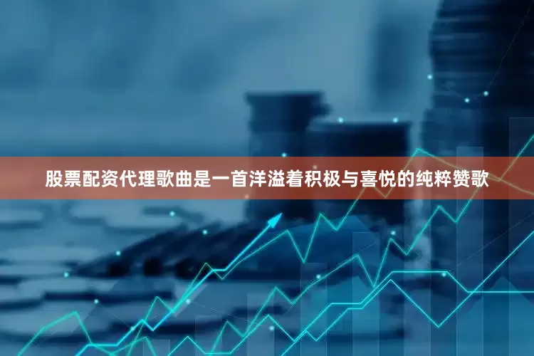 股票配资代理歌曲是一首洋溢着积极与喜悦的纯粹赞歌