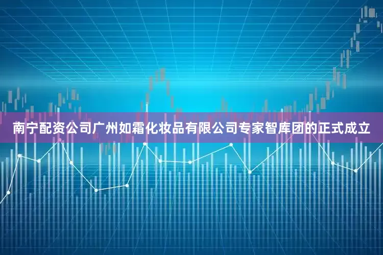 南宁配资公司广州如霜化妆品有限公司专家智库团的正式成立