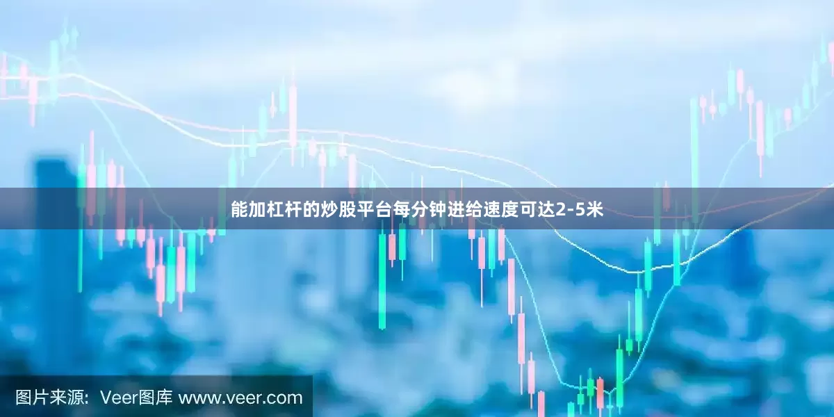 能加杠杆的炒股平台每分钟进给速度可达2-5米