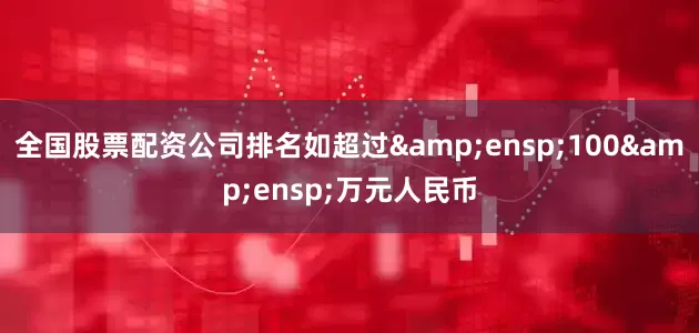 全国股票配资公司排名如超过 100 万元人民币