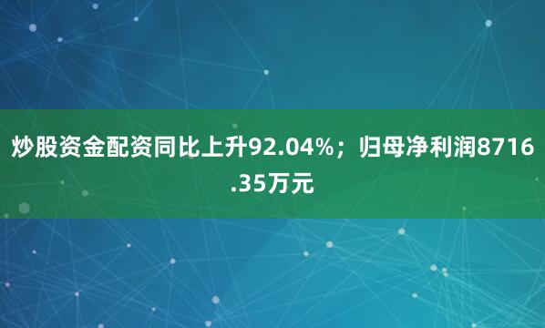 炒股资金配资同比上升92.04%；归母净利润8716.35万元