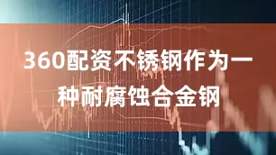 360配资不锈钢作为一种耐腐蚀合金钢