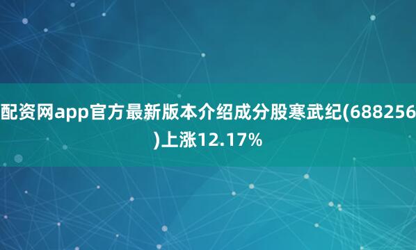 配资网app官方最新版本介绍成分股寒武纪(688256)上涨12.17%