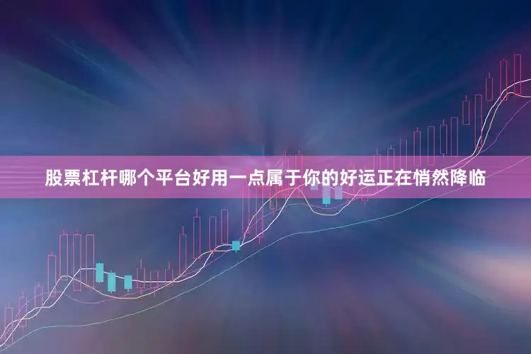 股票杠杆哪个平台好用一点属于你的好运正在悄然降临