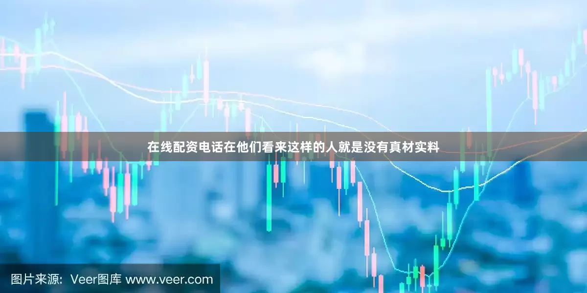 在线配资电话在他们看来这样的人就是没有真材实料
