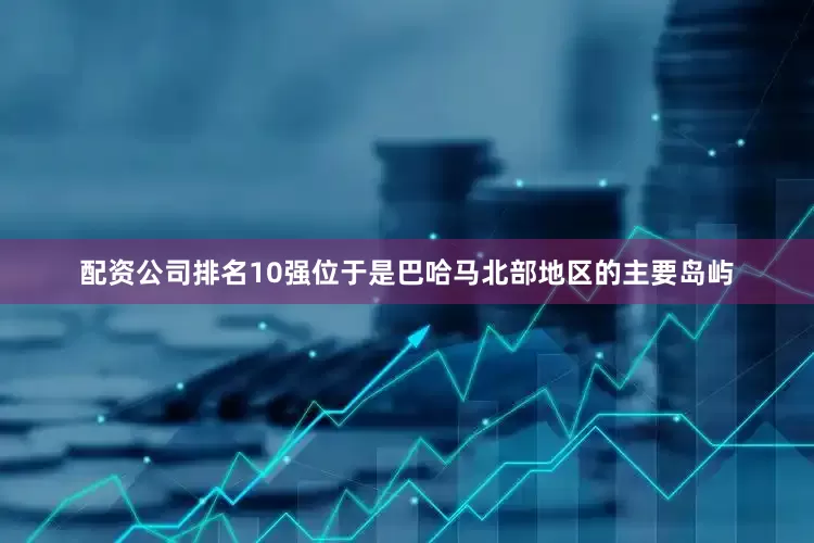 配资公司排名10强位于是巴哈马北部地区的主要岛屿