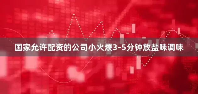 国家允许配资的公司小火煨3-5分钟放盐味调味