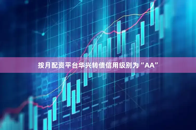 按月配资平台华兴转债信用级别为“AA”