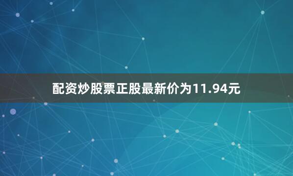 配资炒股票正股最新价为11.94元